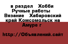  в раздел : Хобби. Ручные работы » Вязание . Хабаровский край,Комсомольск-на-Амуре г.